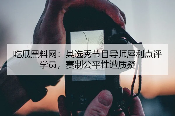 吃瓜黑料网：某选秀节目导师犀利点评学员，赛制公平性遭质疑